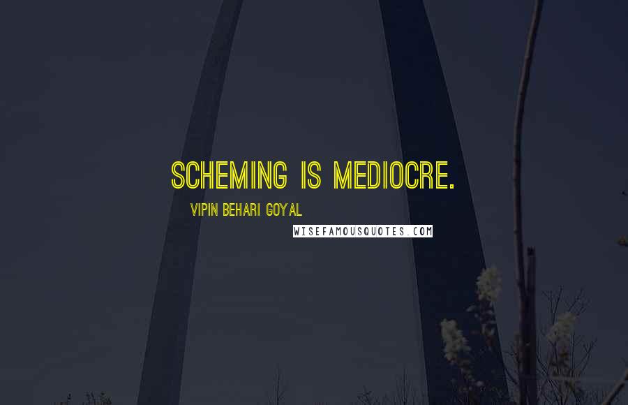Vipin Behari Goyal Quotes: Scheming is mediocre.