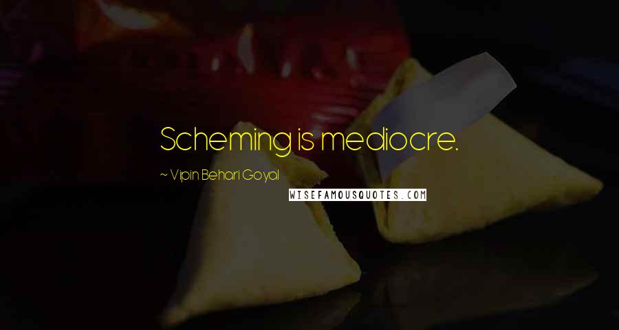 Vipin Behari Goyal Quotes: Scheming is mediocre.