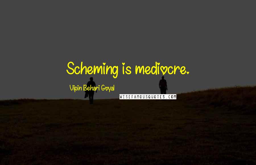 Vipin Behari Goyal Quotes: Scheming is mediocre.