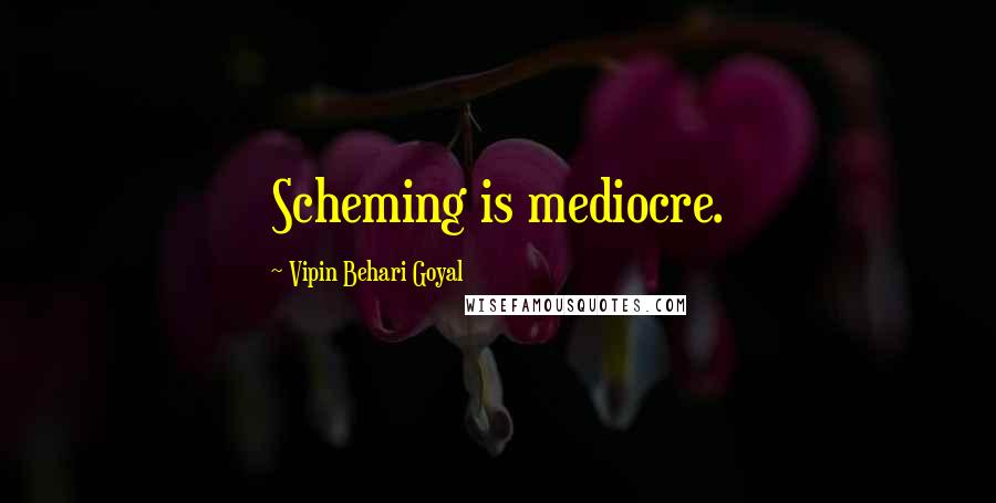 Vipin Behari Goyal Quotes: Scheming is mediocre.