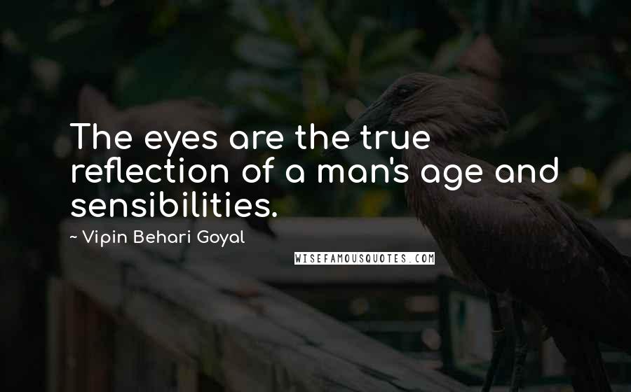 Vipin Behari Goyal Quotes: The eyes are the true reflection of a man's age and sensibilities.