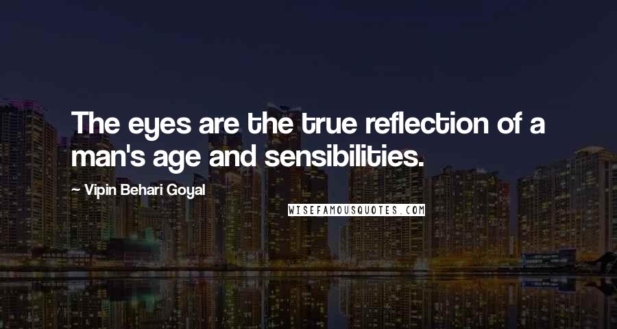 Vipin Behari Goyal Quotes: The eyes are the true reflection of a man's age and sensibilities.