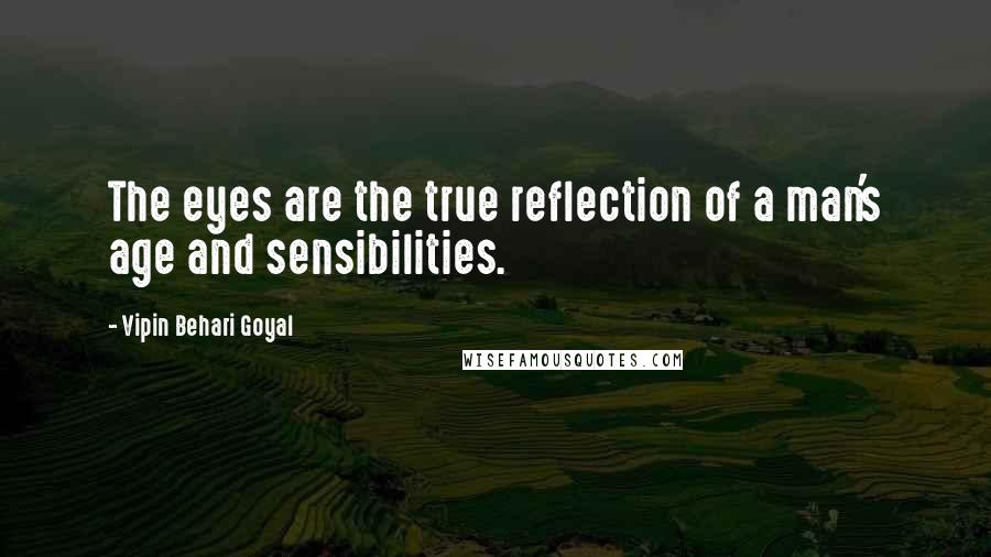 Vipin Behari Goyal Quotes: The eyes are the true reflection of a man's age and sensibilities.