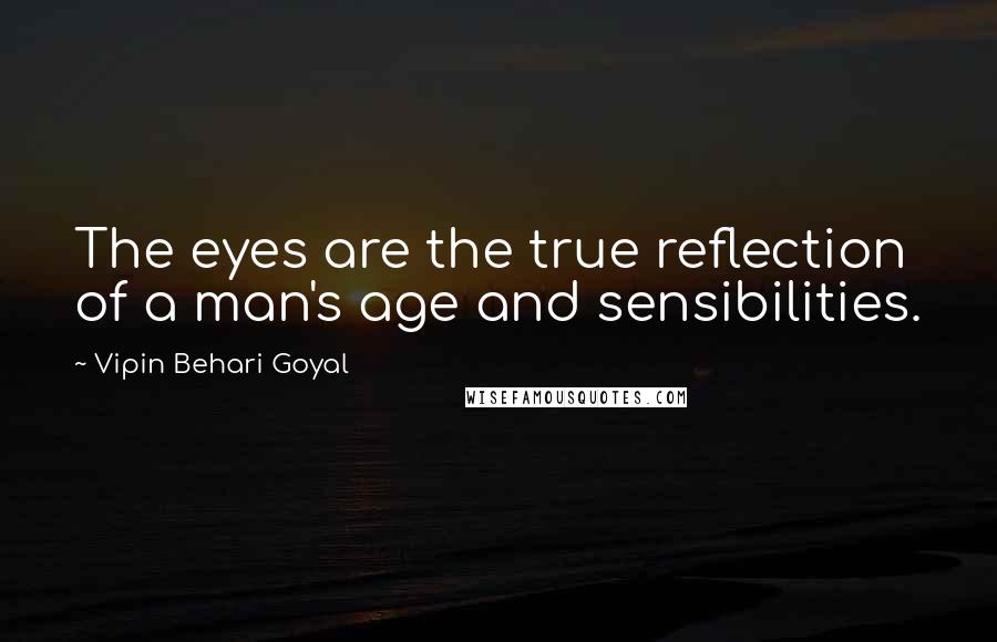 Vipin Behari Goyal Quotes: The eyes are the true reflection of a man's age and sensibilities.