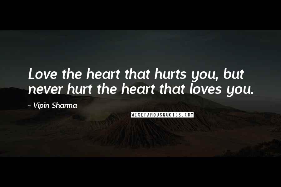 Vipin Sharma Quotes: Love the heart that hurts you, but never hurt the heart that loves you.