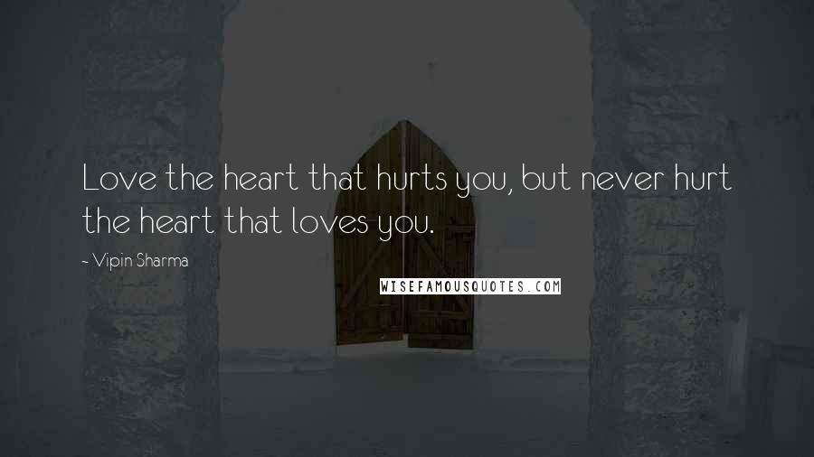 Vipin Sharma Quotes: Love the heart that hurts you, but never hurt the heart that loves you.