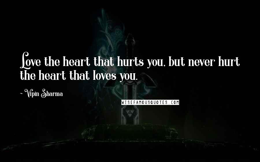 Vipin Sharma Quotes: Love the heart that hurts you, but never hurt the heart that loves you.