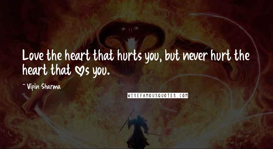 Vipin Sharma Quotes: Love the heart that hurts you, but never hurt the heart that loves you.