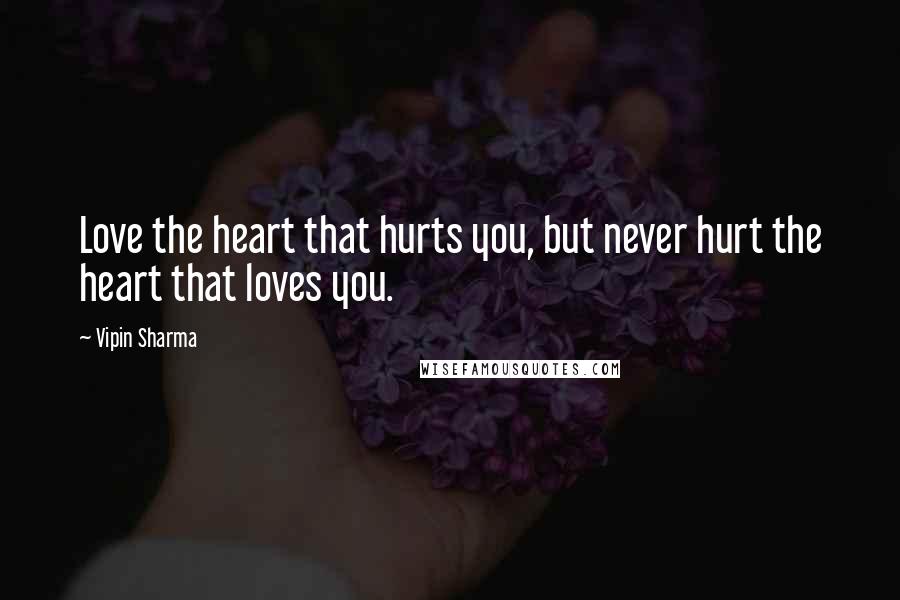 Vipin Sharma Quotes: Love the heart that hurts you, but never hurt the heart that loves you.