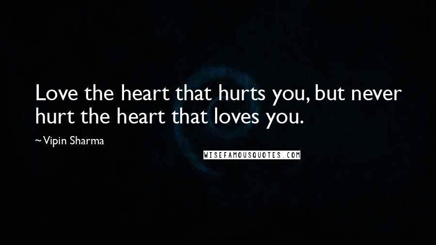 Vipin Sharma Quotes: Love the heart that hurts you, but never hurt the heart that loves you.