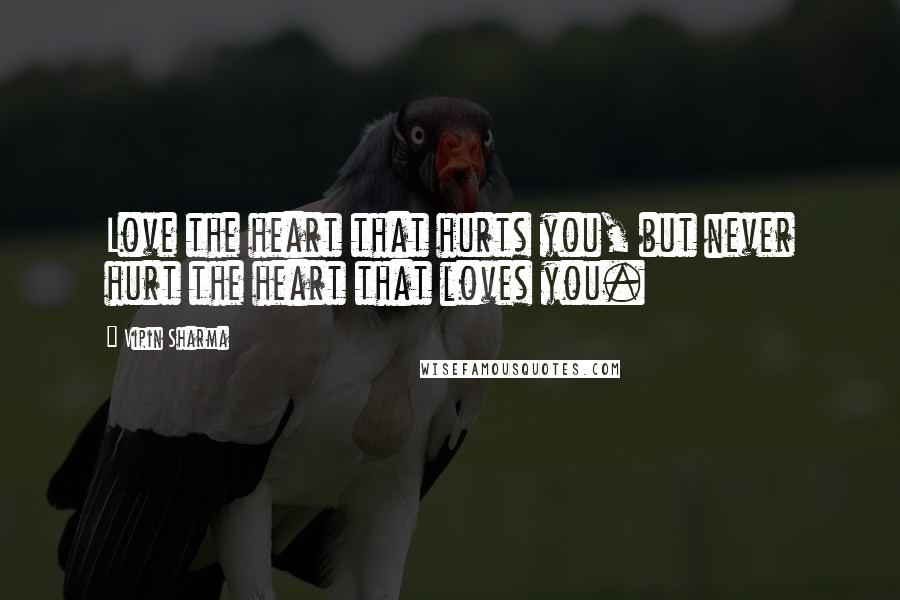 Vipin Sharma Quotes: Love the heart that hurts you, but never hurt the heart that loves you.