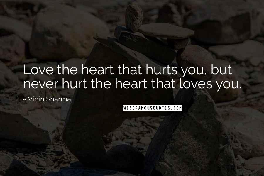 Vipin Sharma Quotes: Love the heart that hurts you, but never hurt the heart that loves you.