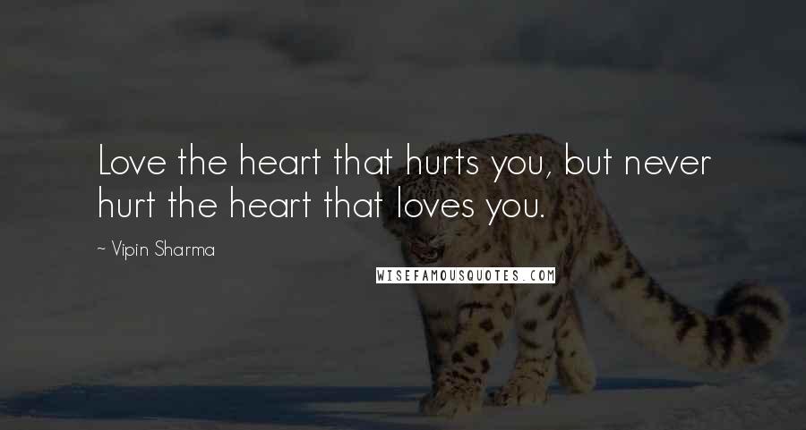 Vipin Sharma Quotes: Love the heart that hurts you, but never hurt the heart that loves you.