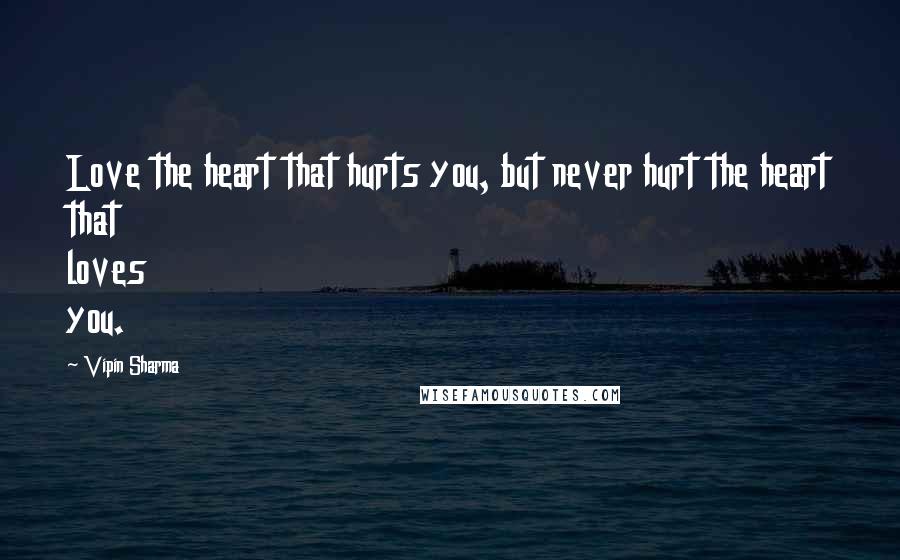 Vipin Sharma Quotes: Love the heart that hurts you, but never hurt the heart that loves you.