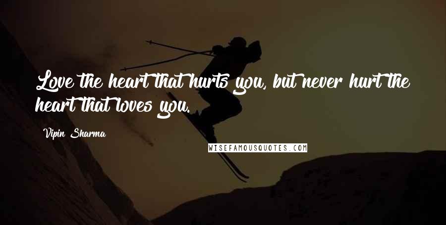 Vipin Sharma Quotes: Love the heart that hurts you, but never hurt the heart that loves you.