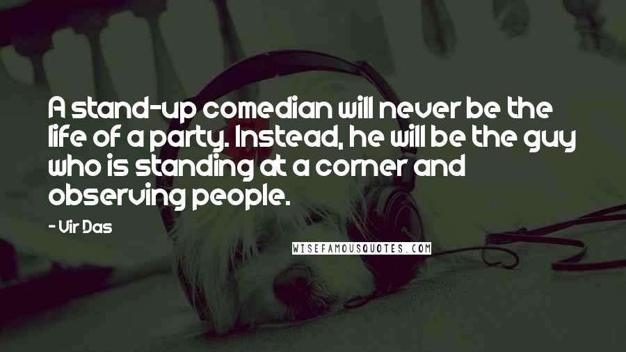 Vir Das Quotes: A stand-up comedian will never be the life of a party. Instead, he will be the guy who is standing at a corner and observing people.