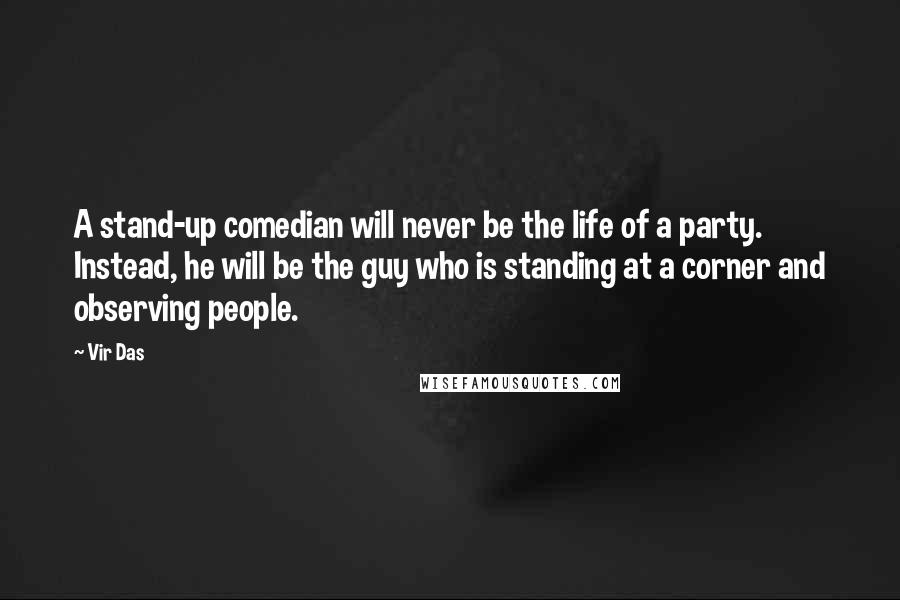 Vir Das Quotes: A stand-up comedian will never be the life of a party. Instead, he will be the guy who is standing at a corner and observing people.