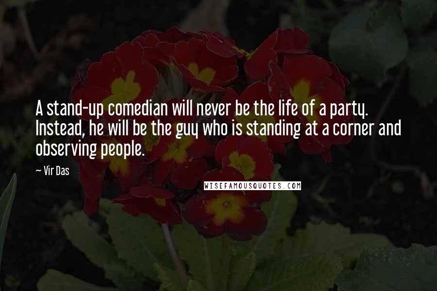 Vir Das Quotes: A stand-up comedian will never be the life of a party. Instead, he will be the guy who is standing at a corner and observing people.