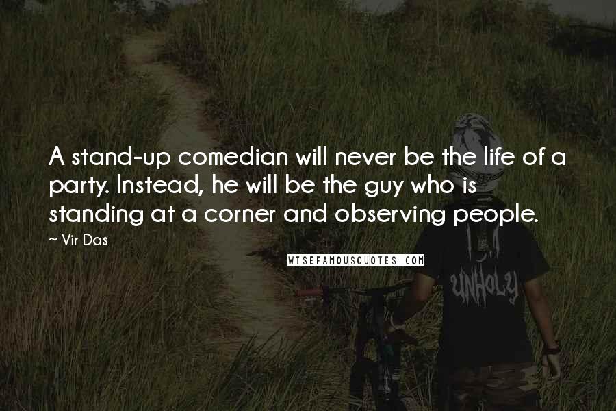 Vir Das Quotes: A stand-up comedian will never be the life of a party. Instead, he will be the guy who is standing at a corner and observing people.