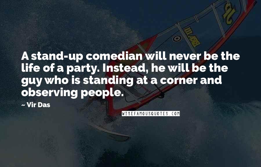 Vir Das Quotes: A stand-up comedian will never be the life of a party. Instead, he will be the guy who is standing at a corner and observing people.