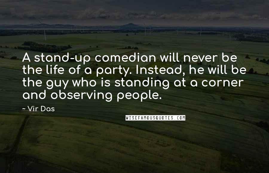 Vir Das Quotes: A stand-up comedian will never be the life of a party. Instead, he will be the guy who is standing at a corner and observing people.