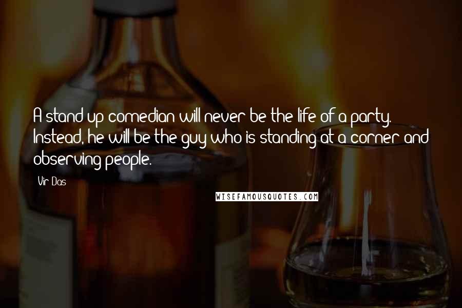 Vir Das Quotes: A stand-up comedian will never be the life of a party. Instead, he will be the guy who is standing at a corner and observing people.