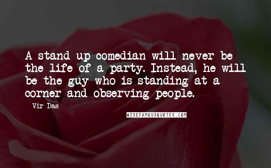 Vir Das Quotes: A stand-up comedian will never be the life of a party. Instead, he will be the guy who is standing at a corner and observing people.