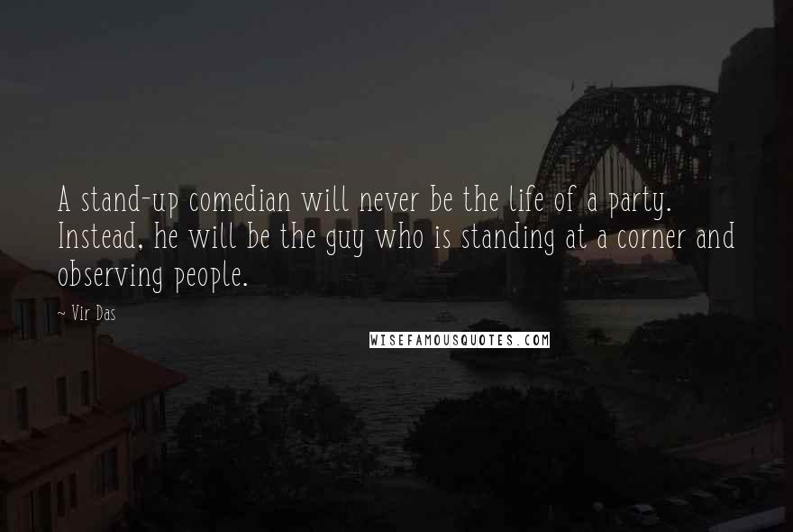 Vir Das Quotes: A stand-up comedian will never be the life of a party. Instead, he will be the guy who is standing at a corner and observing people.