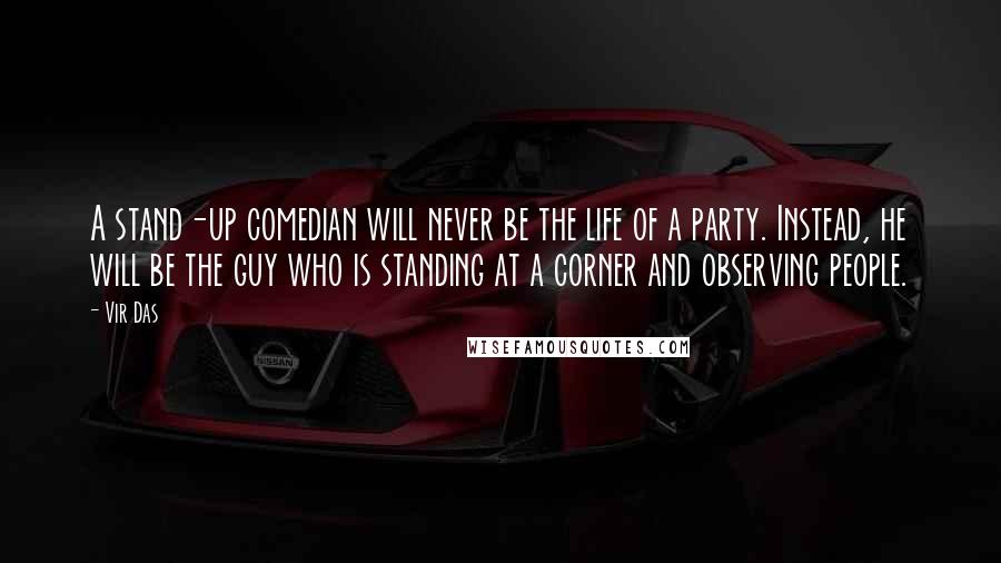 Vir Das Quotes: A stand-up comedian will never be the life of a party. Instead, he will be the guy who is standing at a corner and observing people.