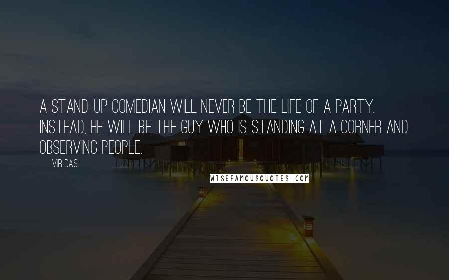 Vir Das Quotes: A stand-up comedian will never be the life of a party. Instead, he will be the guy who is standing at a corner and observing people.