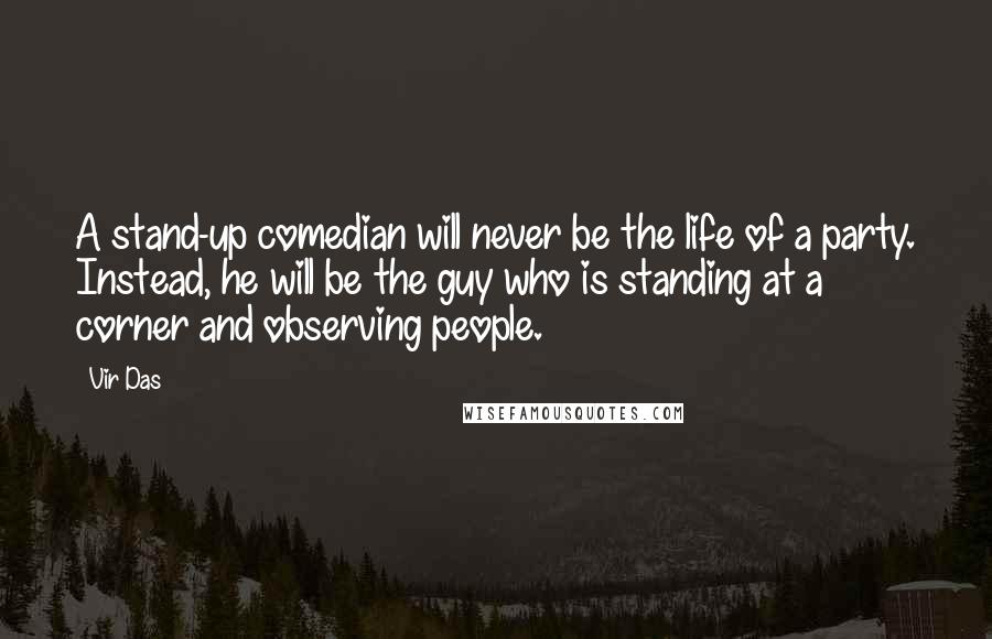 Vir Das Quotes: A stand-up comedian will never be the life of a party. Instead, he will be the guy who is standing at a corner and observing people.