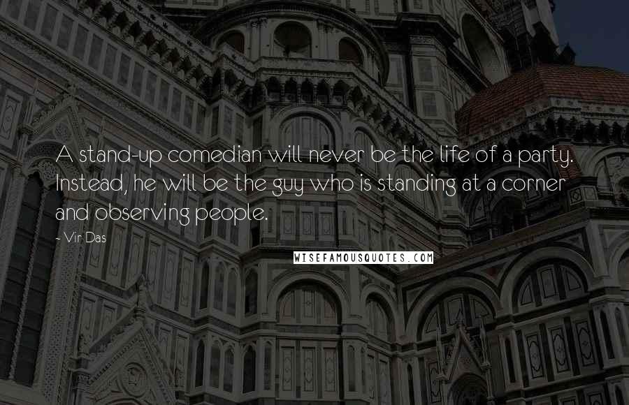 Vir Das Quotes: A stand-up comedian will never be the life of a party. Instead, he will be the guy who is standing at a corner and observing people.