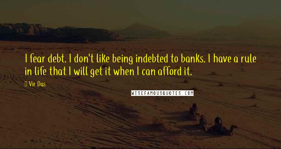 Vir Das Quotes: I fear debt. I don't like being indebted to banks. I have a rule in life that I will get it when I can afford it.