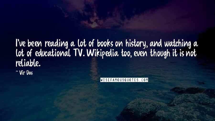 Vir Das Quotes: I've been reading a lot of books on history, and watching a lot of educational TV. Wikipedia too, even though it is not reliable.