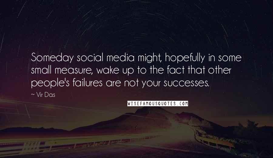 Vir Das Quotes: Someday social media might, hopefully in some small measure, wake up to the fact that other people's failures are not your successes.