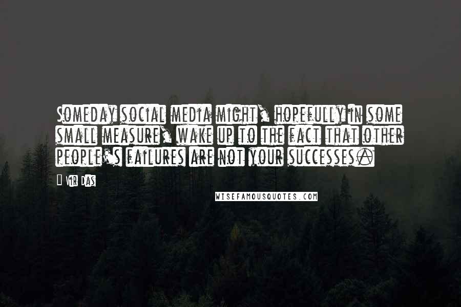 Vir Das Quotes: Someday social media might, hopefully in some small measure, wake up to the fact that other people's failures are not your successes.