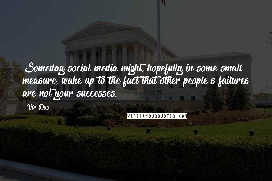 Vir Das Quotes: Someday social media might, hopefully in some small measure, wake up to the fact that other people's failures are not your successes.