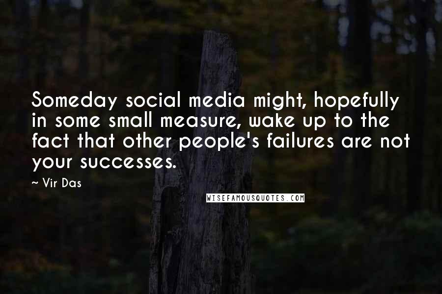 Vir Das Quotes: Someday social media might, hopefully in some small measure, wake up to the fact that other people's failures are not your successes.