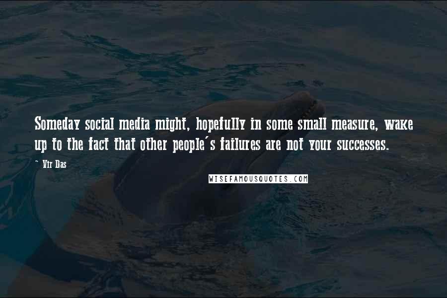 Vir Das Quotes: Someday social media might, hopefully in some small measure, wake up to the fact that other people's failures are not your successes.