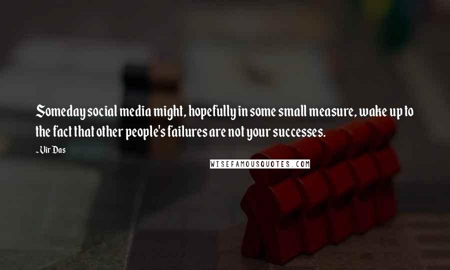 Vir Das Quotes: Someday social media might, hopefully in some small measure, wake up to the fact that other people's failures are not your successes.