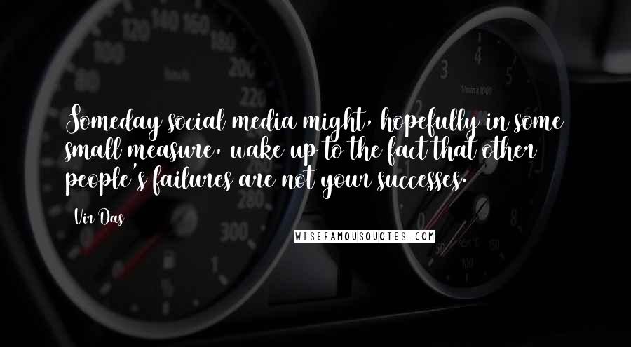 Vir Das Quotes: Someday social media might, hopefully in some small measure, wake up to the fact that other people's failures are not your successes.