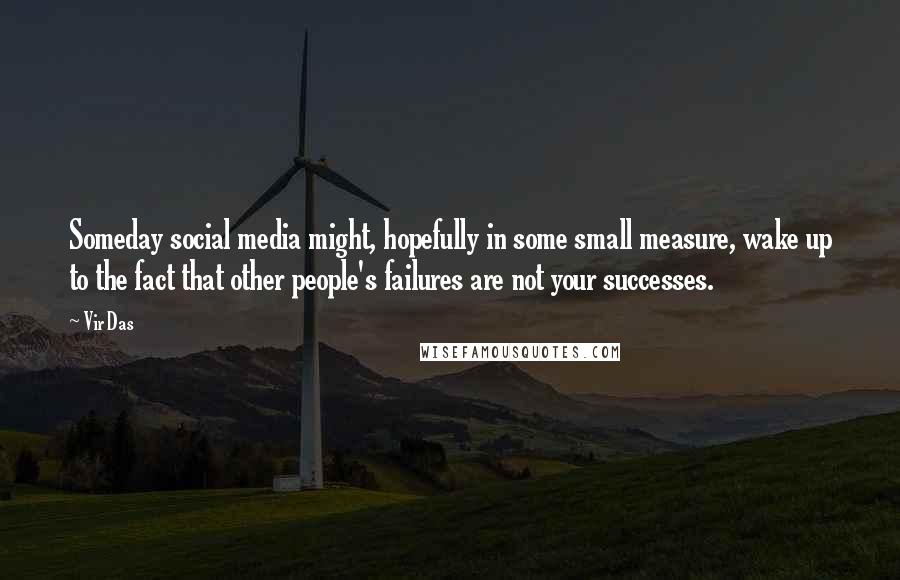 Vir Das Quotes: Someday social media might, hopefully in some small measure, wake up to the fact that other people's failures are not your successes.