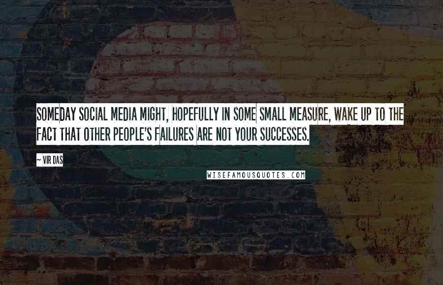 Vir Das Quotes: Someday social media might, hopefully in some small measure, wake up to the fact that other people's failures are not your successes.