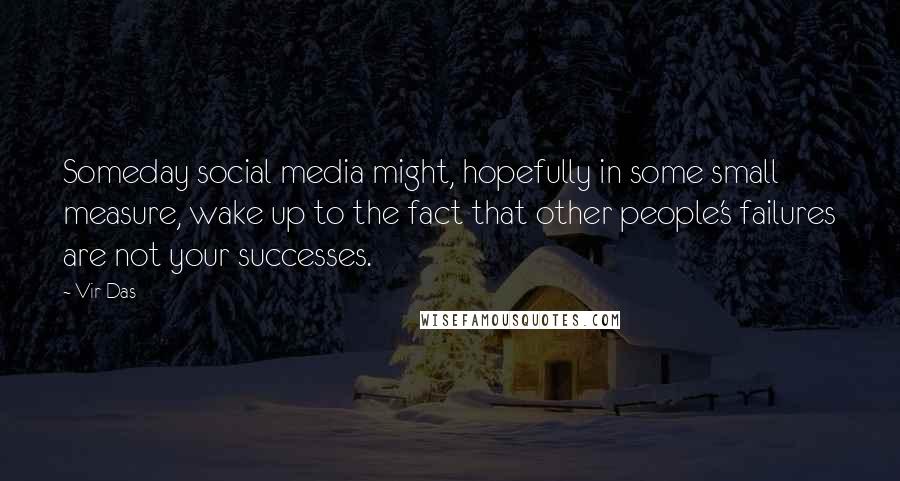 Vir Das Quotes: Someday social media might, hopefully in some small measure, wake up to the fact that other people's failures are not your successes.