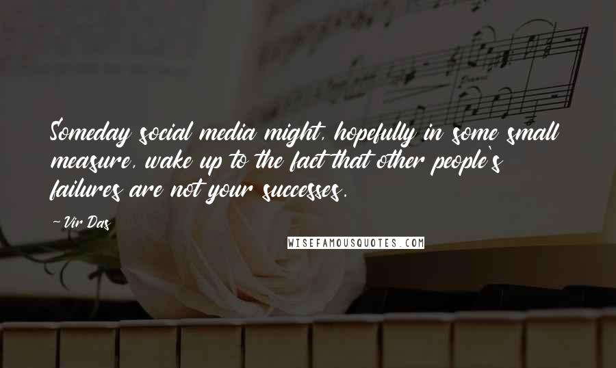 Vir Das Quotes: Someday social media might, hopefully in some small measure, wake up to the fact that other people's failures are not your successes.
