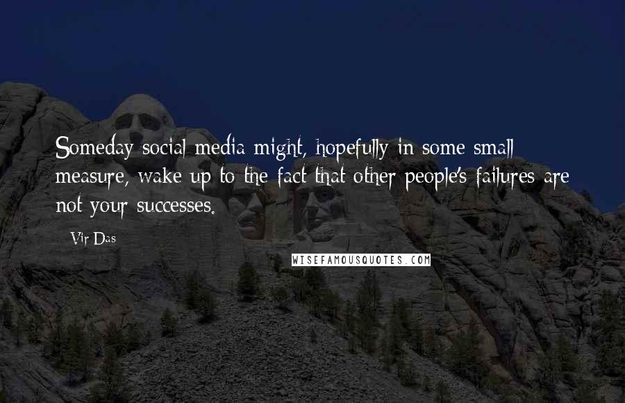 Vir Das Quotes: Someday social media might, hopefully in some small measure, wake up to the fact that other people's failures are not your successes.