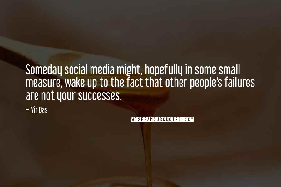 Vir Das Quotes: Someday social media might, hopefully in some small measure, wake up to the fact that other people's failures are not your successes.