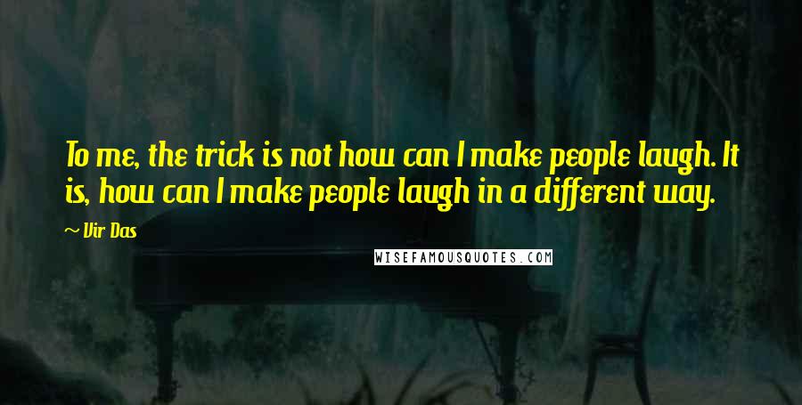 Vir Das Quotes: To me, the trick is not how can I make people laugh. It is, how can I make people laugh in a different way.