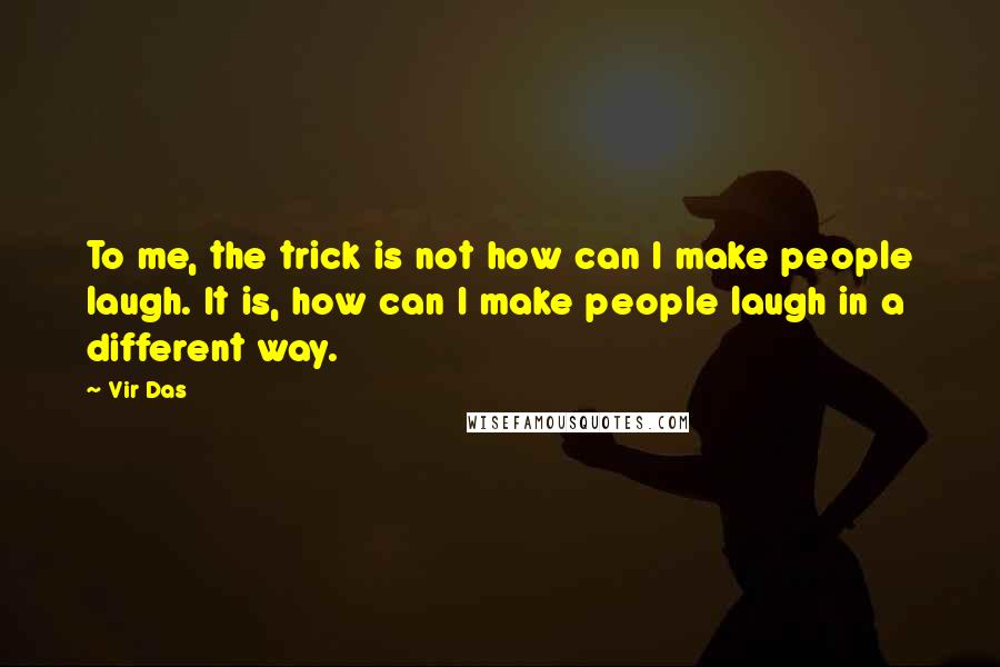 Vir Das Quotes: To me, the trick is not how can I make people laugh. It is, how can I make people laugh in a different way.