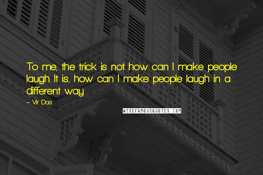 Vir Das Quotes: To me, the trick is not how can I make people laugh. It is, how can I make people laugh in a different way.